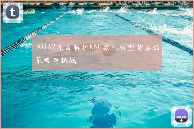DOTA2深度解析RNG战队转型背后的策略与挑战