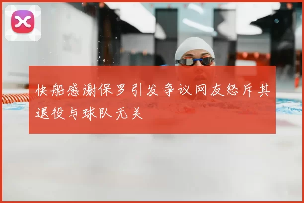 快船感谢保罗引发争议网友怒斥其退役与球队无关
