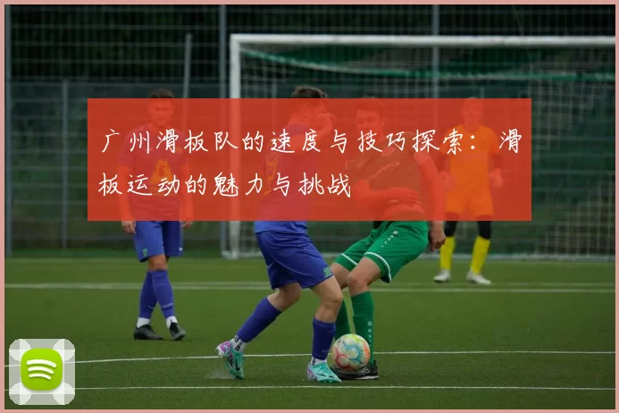 广州滑板队的速度与技巧探索:滑板运动的魅力与挑战