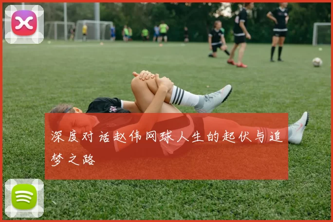 深度对话赵伟网球人生的起伏与追梦之路