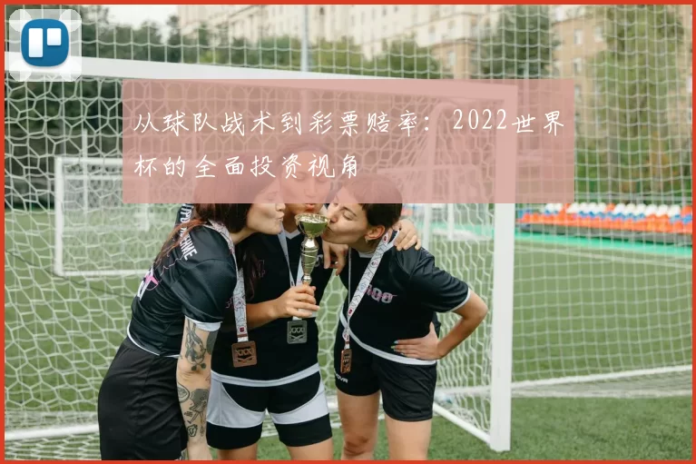 从球队战术到彩票赔率:2022世界杯的全面投资视角