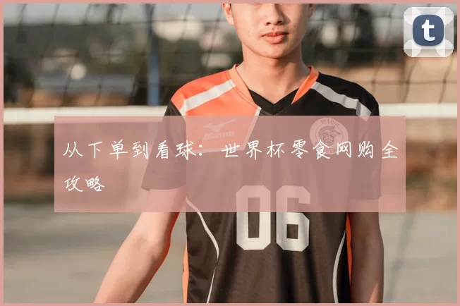 从下单到看球:世界杯零食网购全攻略