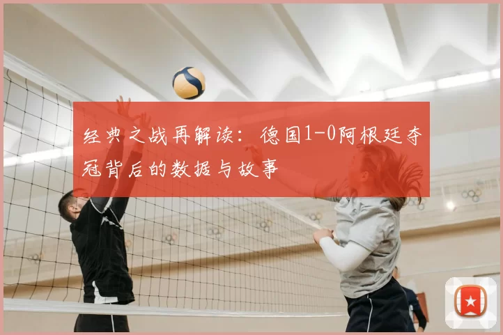 经典之战再解读:德国1-0阿根廷夺冠背后的数据与故事