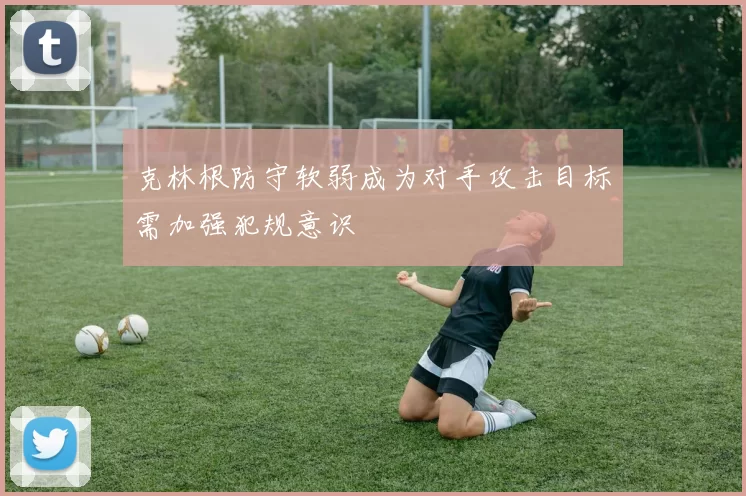 克林根防守软弱成为对手攻击目标需加强犯规意识