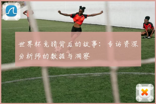 世界杯竞猜背后的故事:专访资深分析师的数据与洞察