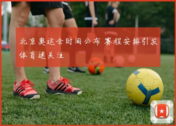 北京奥运会时间公布 赛程安排引发体育迷关注