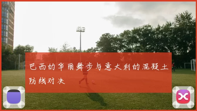 巴西的华丽舞步与意大利的混凝土防线对决