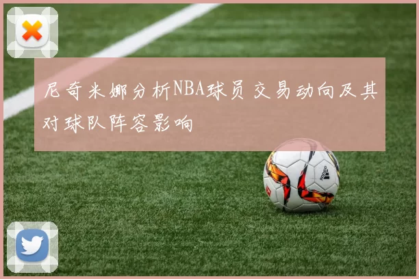 尼奇米娜分析NBA球员交易动向及其对球队阵容影响