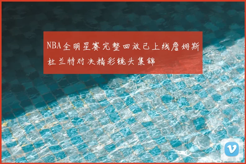 NBA全明星赛完整回放已上线詹姆斯杜兰特对决精彩镜头集锦