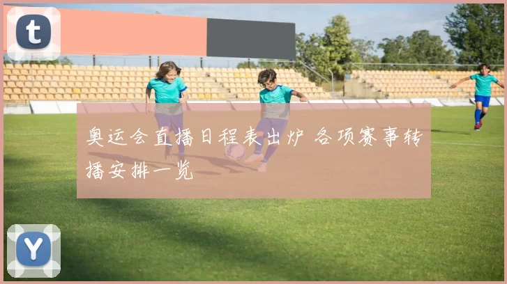 奥运会直播日程表出炉 各项赛事转播安排一览