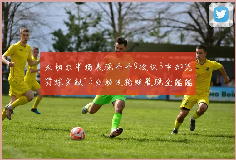 米切尔半场表现平平9投仅3中却凭罚球贡献15分助攻抢断展现全能能力