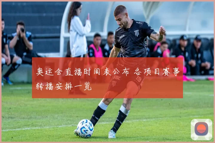奥运会直播时间表公布 各项目赛事转播安排一览