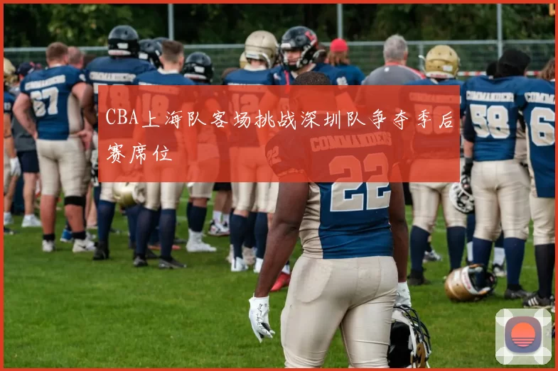 CBA上海队客场挑战深圳队争夺季后赛席位