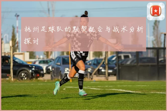 杭州足球队的默契配合与战术分析探讨