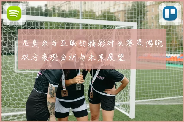 尼奥尔与亚眠的精彩对决赛果揭晓双方表现分析与未来展望