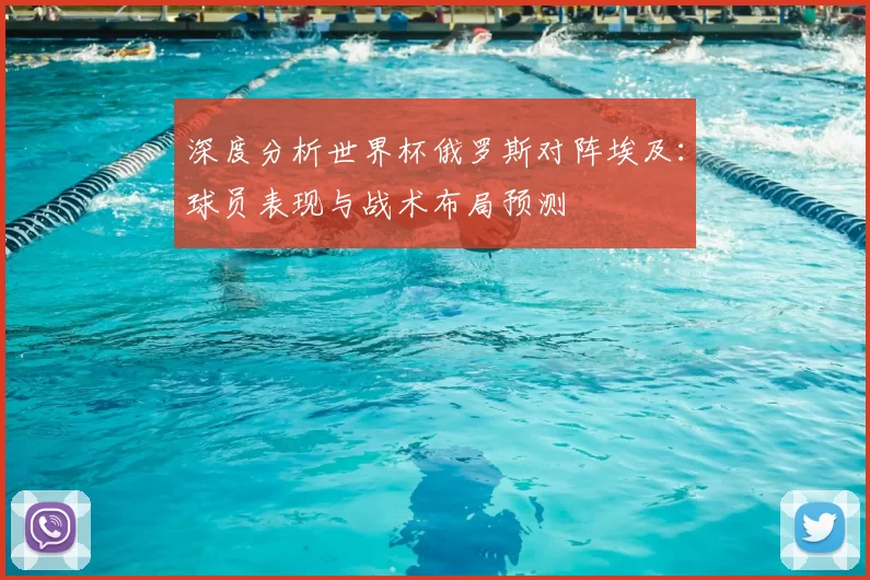 深度分析世界杯俄罗斯对阵埃及:球员表现与战术布局预测