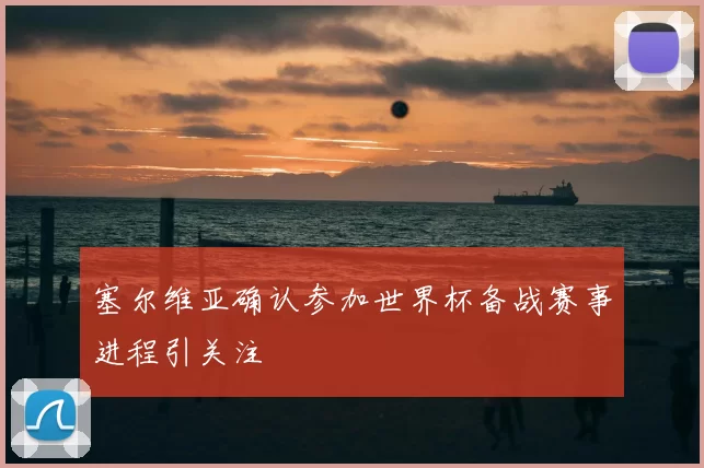 塞尔维亚确认参加世界杯备战赛事进程引关注