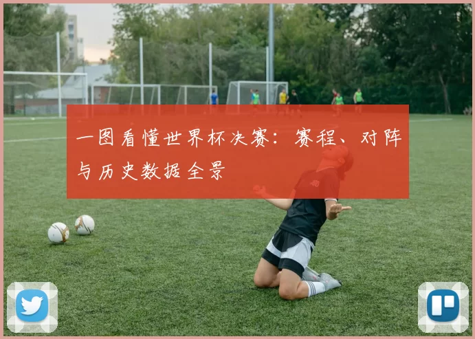 一图看懂世界杯决赛:赛程、对阵与历史数据全景