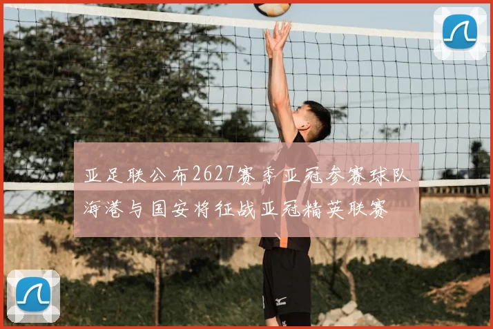 亚足联公布2627赛季亚冠参赛球队海港与国安将征战亚冠精英联赛