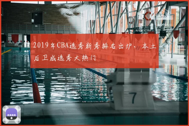 2019年CBA选秀新秀排名出炉,本土后卫成选秀大热门