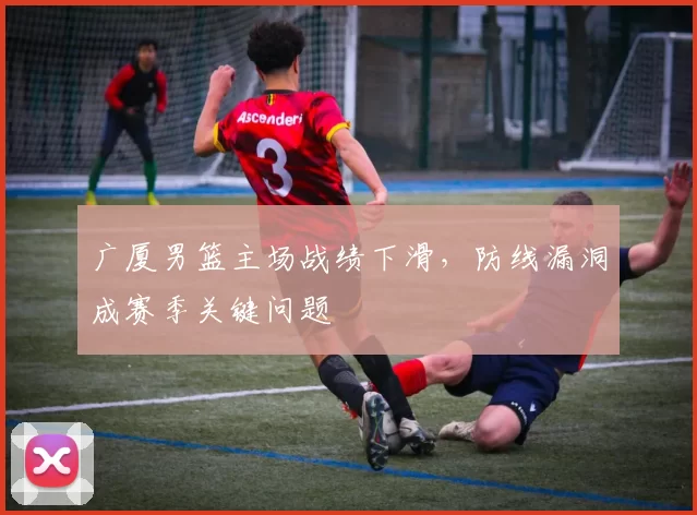 广厦男篮主场战绩下滑，防线漏洞成赛季关键问题