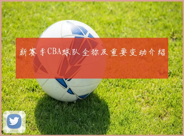 新赛季CBA球队全称及重要变动介绍