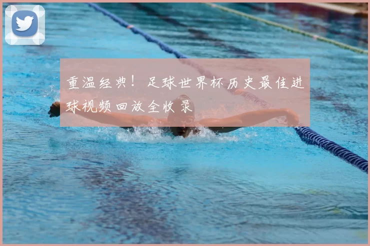 重温经典！足球世界杯历史最佳进球视频回放全收录