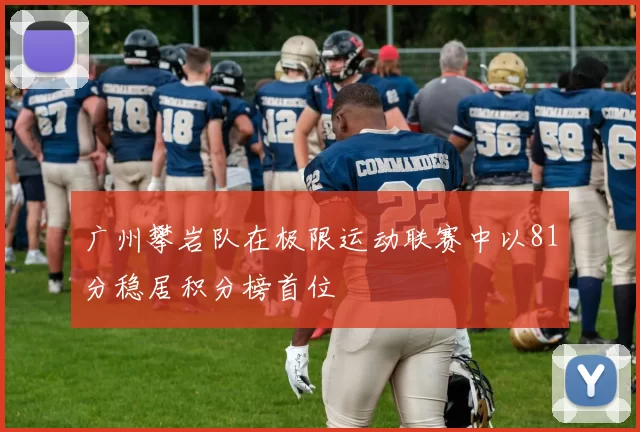 广州攀岩队在极限运动联赛中以81分稳居积分榜首位