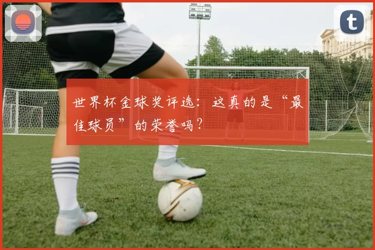 世界杯金球奖评选:这真的是“最佳球员”的荣誉吗?
