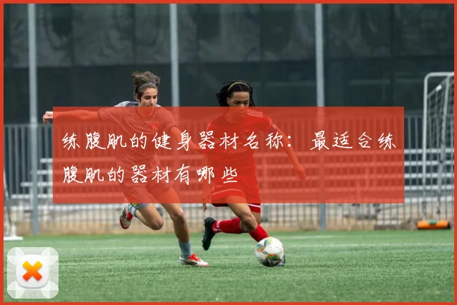练腹肌的健身器材名称:最适合练腹肌的器材有哪些