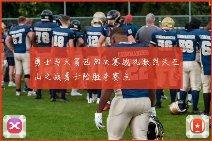 勇士与火箭西部决赛战况激烈天王山之战勇士险胜夺赛点