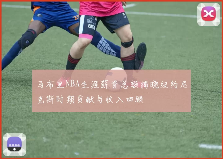 马布里NBA生涯薪资总额揭晓纽约尼克斯时期贡献与收入回顾