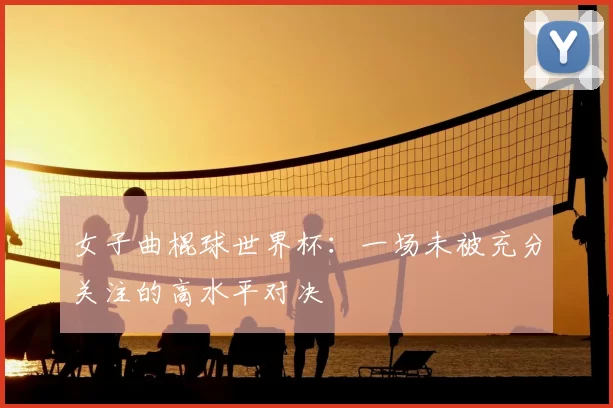 女子曲棍球世界杯：一场未被充分关注的高水平对决