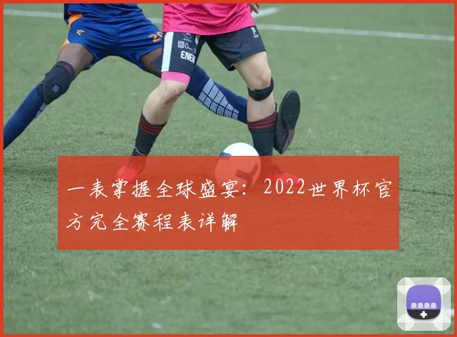 一表掌握全球盛宴:2022世界杯官方完全赛程表详解