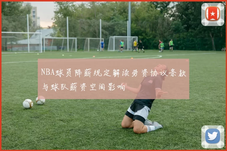 NBA球员降薪规定解读劳资协议条款与球队薪资空间影响