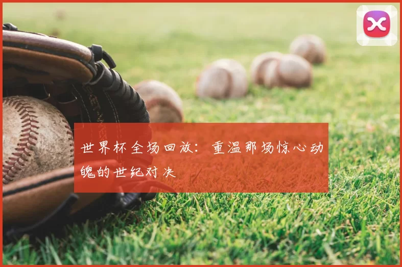 世界杯全场回放:重温那场惊心动魄的世纪对决