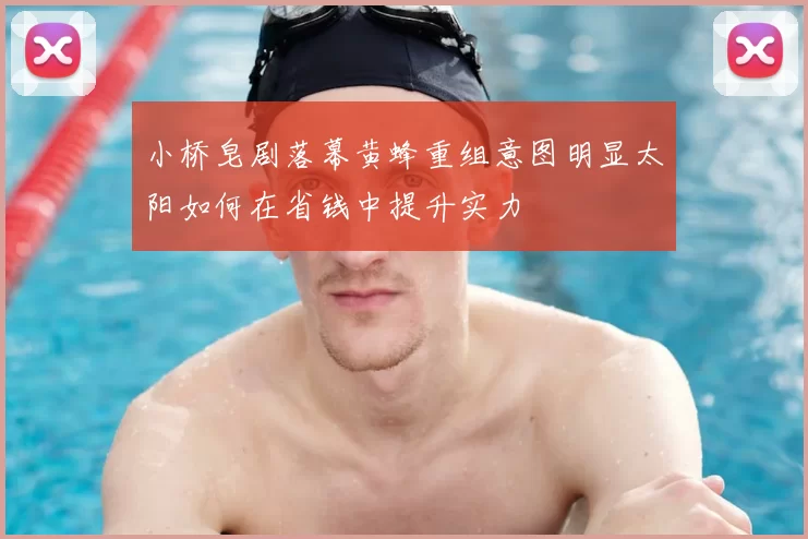 小桥皂剧落幕黄蜂重组意图明显太阳如何在省钱中提升实力
