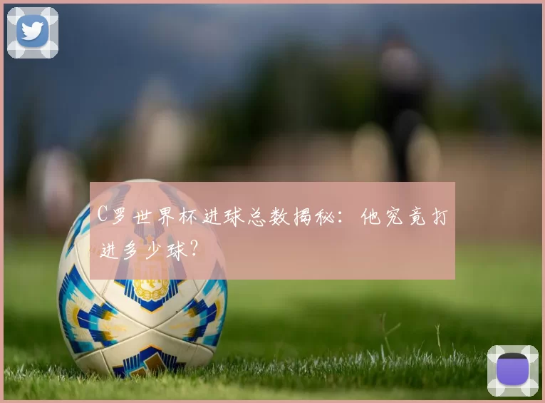 C罗世界杯进球总数揭秘：他究竟打进多少球？