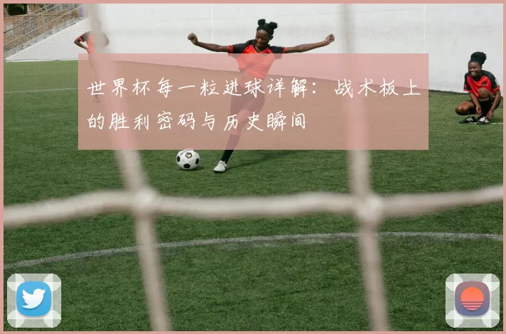 世界杯每一粒进球详解:战术板上的胜利密码与历史瞬间