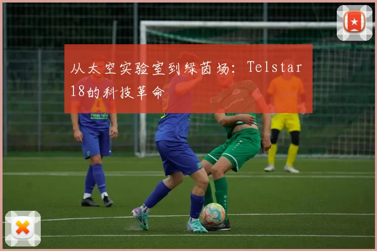 从太空实验室到绿茵场:Telstar 18的科技革命