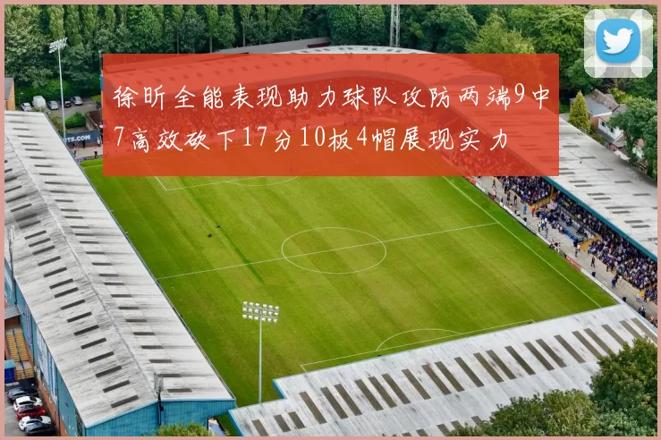 徐昕全能表现助力球队攻防两端9中7高效砍下17分10板4帽展现实力