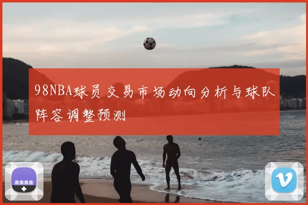 98NBA球员交易市场动向分析与球队阵容调整预测