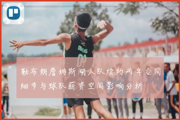 勒布朗詹姆斯湖人队续约两年合同细节与球队薪资空间影响分析