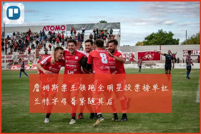 詹姆斯票王领跑全明星投票榜单杜兰特字母哥紧随其后
