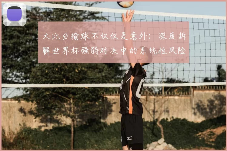大比分输球不仅仅是意外：深度拆解世界杯强弱对决中的系统性风险
