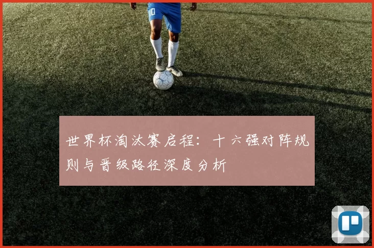 世界杯淘汰赛启程:十六强对阵规则与晋级路径深度分析