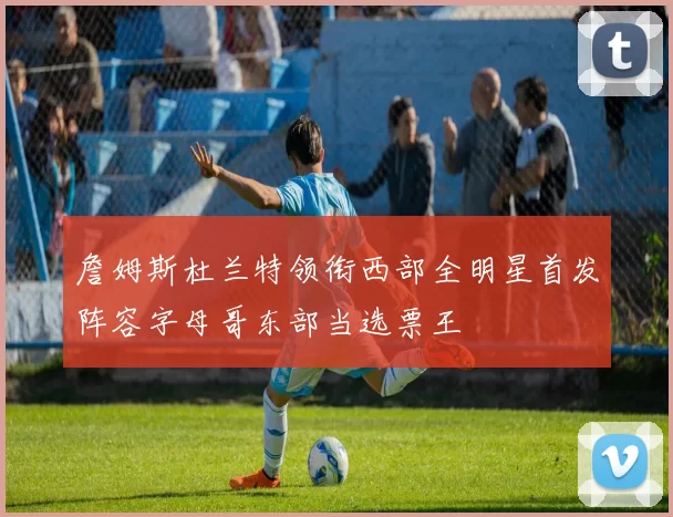 詹姆斯杜兰特领衔西部全明星首发阵容字母哥东部当选票王