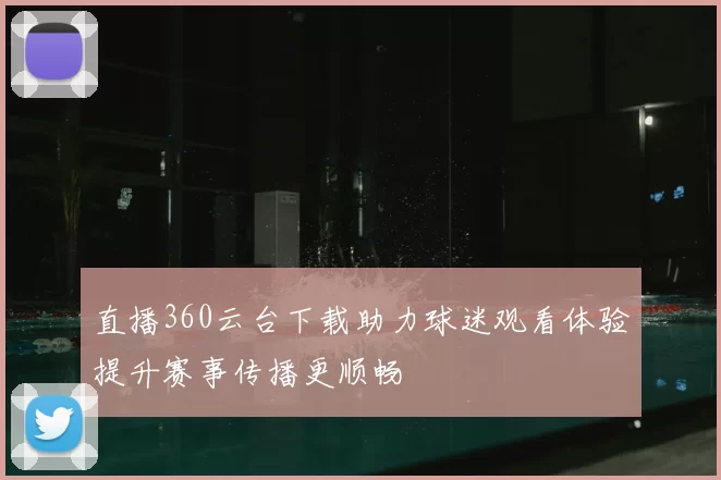 直播360云台下载助力球迷观看体验提升赛事传播更顺畅