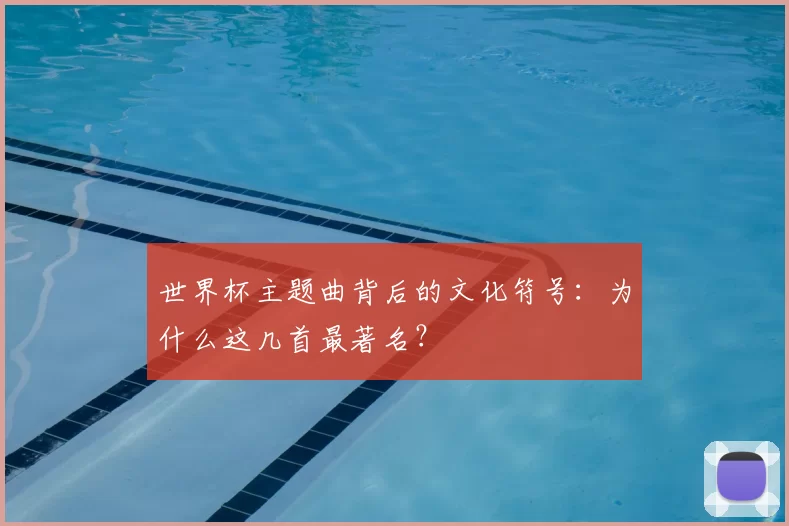 世界杯主题曲背后的文化符号：为什么这几首最著名？