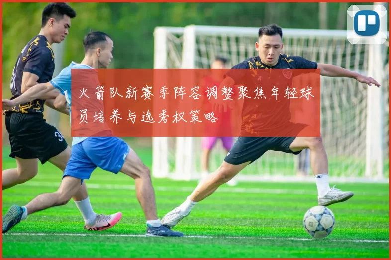 火箭队新赛季阵容调整聚焦年轻球员培养与选秀权策略